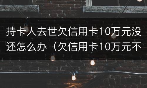 持卡人去世欠信用卡10万元没还怎么办（欠信用卡10万元不还会有什么后果）