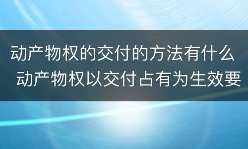 动产物权的交付的方法有什么 动产物权以交付占有为生效要件