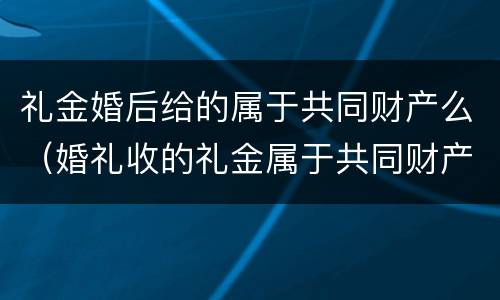 礼金婚后给的属于共同财产么（婚礼收的礼金属于共同财产吗）