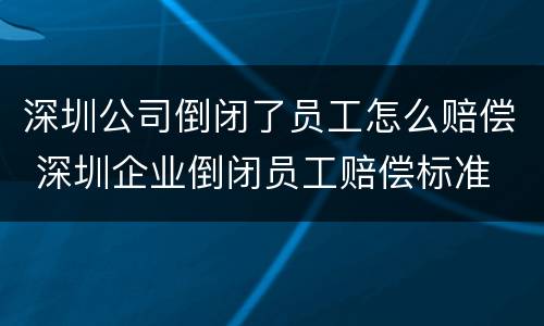 深圳公司倒闭了员工怎么赔偿 深圳企业倒闭员工赔偿标准