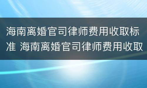 海南离婚官司律师费用收取标准 海南离婚官司律师费用收取标准是多少