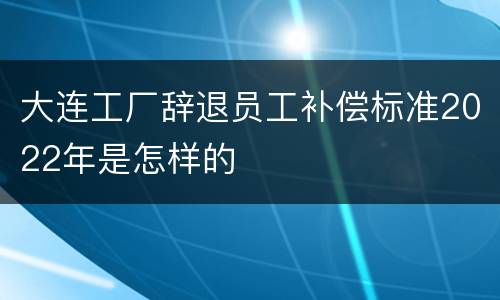 大连工厂辞退员工补偿标准2022年是怎样的