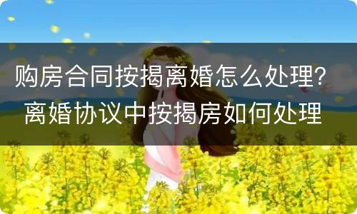 购房合同按揭离婚怎么处理？ 离婚协议中按揭房如何处理
