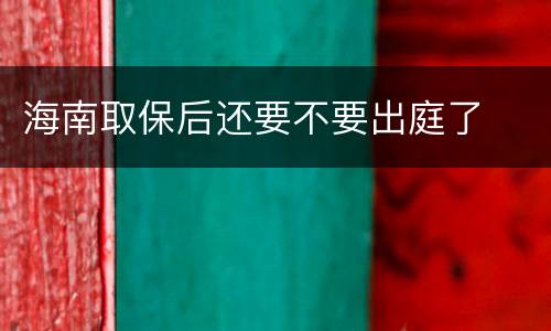 海南取保后还要不要出庭了