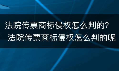 法院传票商标侵权怎么判的？ 法院传票商标侵权怎么判的呢