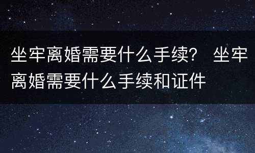 坐牢离婚需要什么手续？ 坐牢离婚需要什么手续和证件