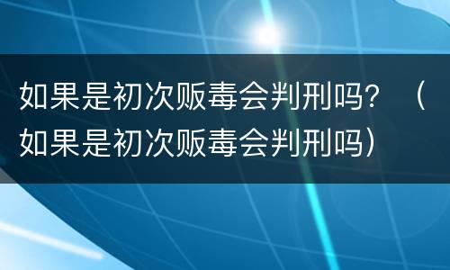 如果是初次贩毒会判刑吗？（如果是初次贩毒会判刑吗）