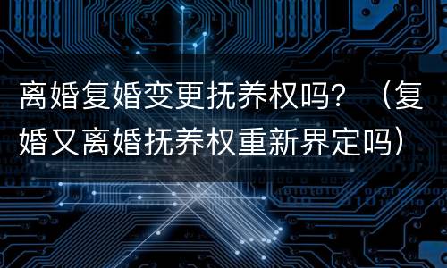 离婚复婚变更抚养权吗？（复婚又离婚抚养权重新界定吗）