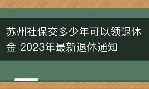 苏州社保交多少年可以领退休金 2023年最新退休通知