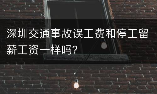 深圳交通事故误工费和停工留薪工资一样吗？