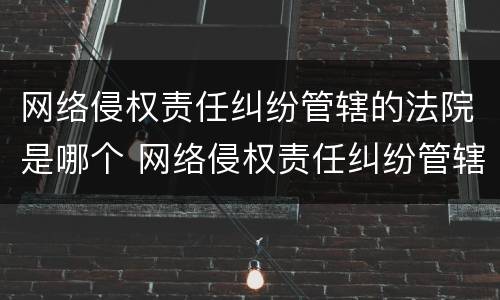 网络侵权责任纠纷管辖的法院是哪个 网络侵权责任纠纷管辖的法院是哪个机关