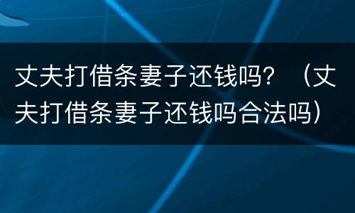 丈夫打借条妻子还钱吗？（丈夫打借条妻子还钱吗合法吗）