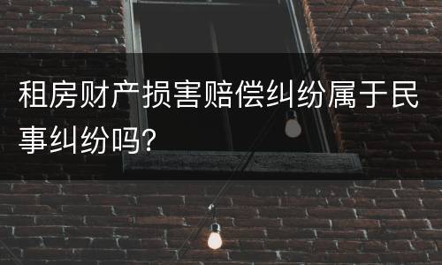 租房财产损害赔偿纠纷属于民事纠纷吗？