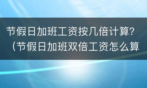 节假日加班工资按几倍计算？（节假日加班双倍工资怎么算）
