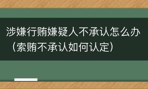 涉嫌行贿嫌疑人不承认怎么办（索贿不承认如何认定）