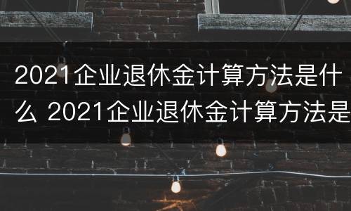 2021企业退休金计算方法是什么 2021企业退休金计算方法是什么呢