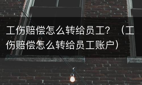 工伤赔偿怎么转给员工？（工伤赔偿怎么转给员工账户）