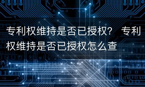 专利权维持是否已授权？ 专利权维持是否已授权怎么查