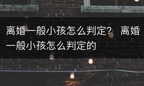 离婚一般小孩怎么判定？ 离婚一般小孩怎么判定的