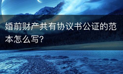 婚前财产共有协议书公证的范本怎么写？