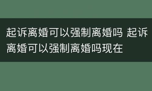 起诉离婚可以强制离婚吗 起诉离婚可以强制离婚吗现在