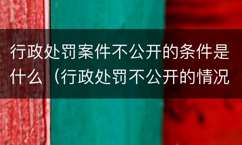 行政处罚案件不公开的条件是什么（行政处罚不公开的情况）