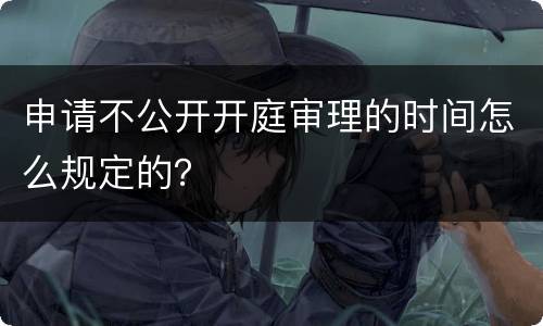 申请不公开开庭审理的时间怎么规定的？