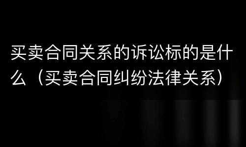 买卖合同关系的诉讼标的是什么（买卖合同纠纷法律关系）