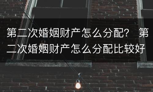 第二次婚姻财产怎么分配？ 第二次婚姻财产怎么分配比较好