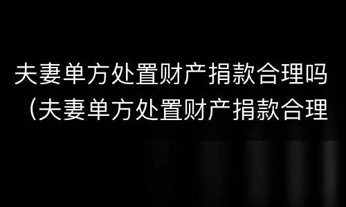 夫妻单方处置财产捐款合理吗（夫妻单方处置财产捐款合理吗）