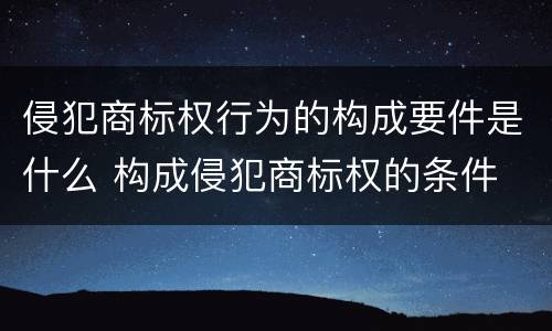 侵犯商标权行为的构成要件是什么 构成侵犯商标权的条件