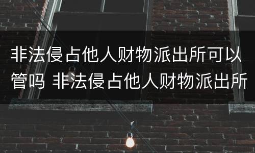 非法侵占他人财物派出所可以管吗 非法侵占他人财物派出所可以管吗?