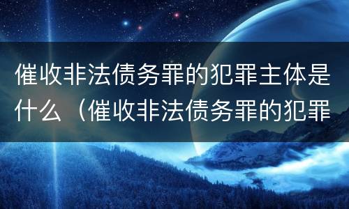 催收非法债务罪的犯罪主体是什么（催收非法债务罪的犯罪主体是什么单位）