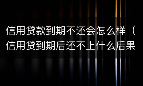 信用贷款到期不还会怎么样（信用贷到期后还不上什么后果）