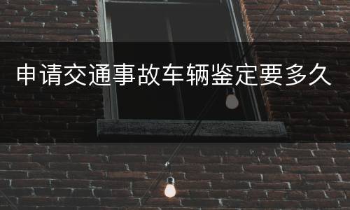 申请交通事故车辆鉴定要多久