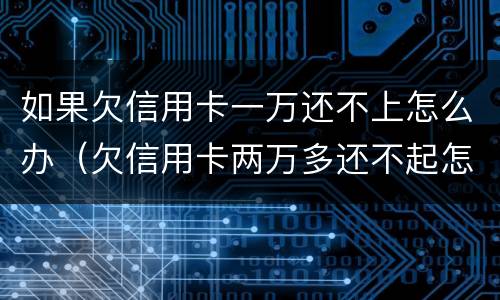 如果欠信用卡一万还不上怎么办（欠信用卡两万多还不起怎么办）