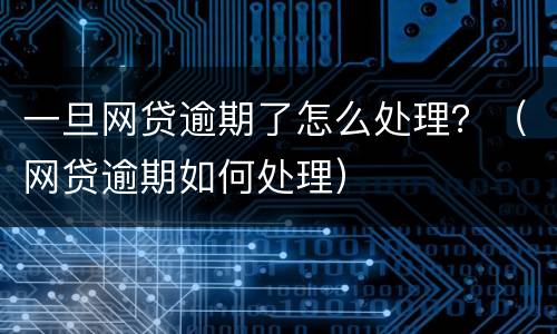 一旦网贷逾期了怎么处理？（网贷逾期如何处理）