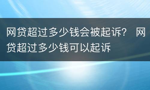 网贷超过多少钱会被起诉？ 网贷超过多少钱可以起诉