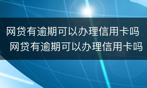 网贷有逾期可以办理信用卡吗 网贷有逾期可以办理信用卡吗知乎