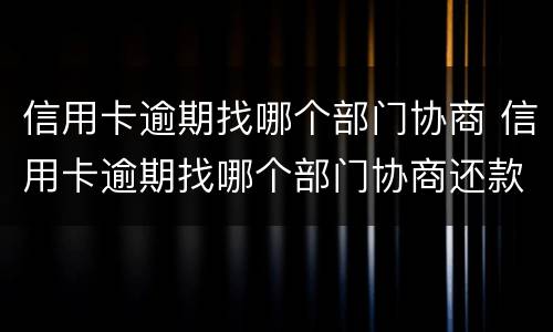 信用卡逾期找哪个部门协商 信用卡逾期找哪个部门协商还款