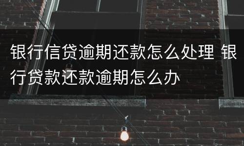 银行信贷逾期还款怎么处理 银行贷款还款逾期怎么办