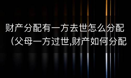 财产分配有一方去世怎么分配（父母一方过世,财产如何分配）