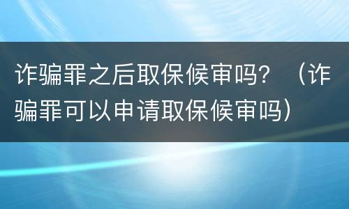 诈骗罪之后取保候审吗？（诈骗罪可以申请取保候审吗）