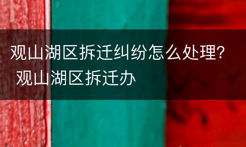 观山湖区拆迁纠纷怎么处理？ 观山湖区拆迁办