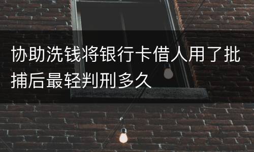 协助洗钱将银行卡借人用了批捕后最轻判刑多久