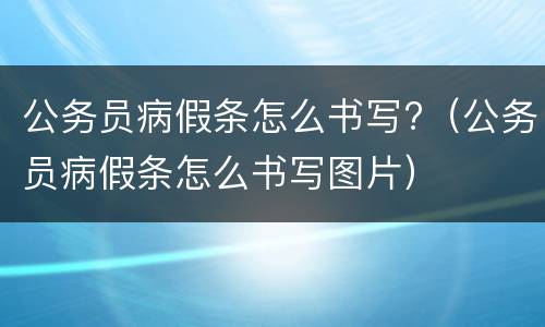 公务员病假条怎么书写?（公务员病假条怎么书写图片）