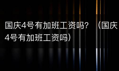 国庆4号有加班工资吗？（国庆4号有加班工资吗）