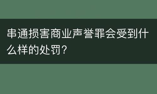 串通损害商业声誉罪会受到什么样的处罚?