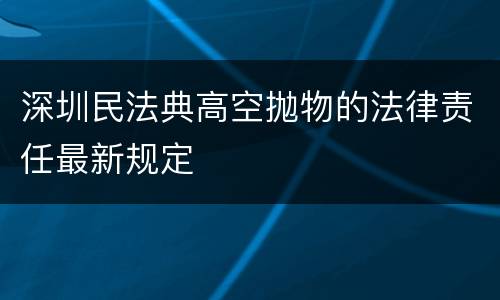 深圳民法典高空抛物的法律责任最新规定