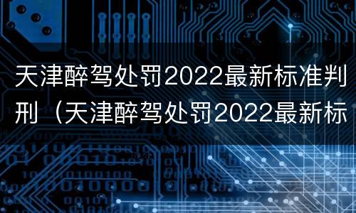 天津醉驾处罚2022最新标准判刑（天津醉驾处罚2022最新标准判刑多少年）